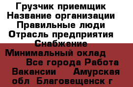 Грузчик-приемщик › Название организации ­ Правильные люди › Отрасль предприятия ­ Снабжение › Минимальный оклад ­ 26 000 - Все города Работа » Вакансии   . Амурская обл.,Благовещенск г.